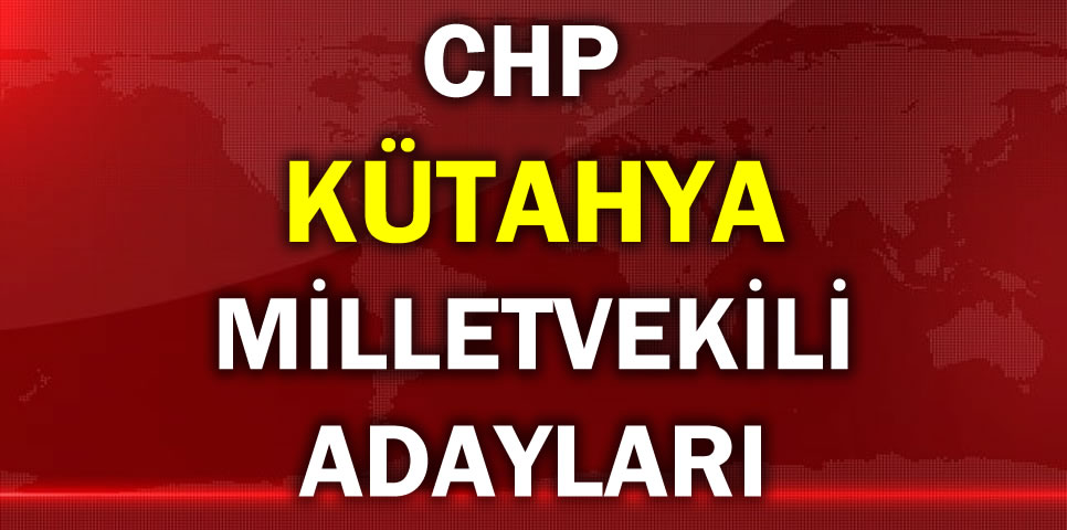 CUMHURİYET HALK PARTİSİ KÜTAHYA MİLLETVEKİLİ ADAY LİSTESİ